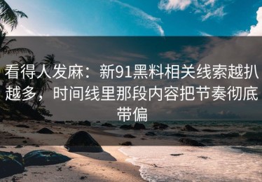 看得人发麻：新91黑料相关线索越扒越多，时间线里那段内容把节奏彻底带偏