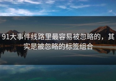 91大事件线路里最容易被忽略的，其实是被忽略的标签组合
