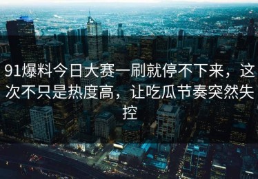 91爆料今日大赛一刷就停不下来，这次不只是热度高，让吃瓜节奏突然失控