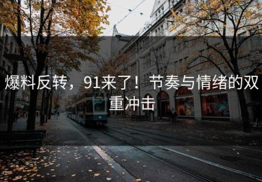 爆料反转，91来了！节奏与情绪的双重冲击