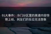 91大事件：冷门分区里的离谱内容惊艳上线，网友们的反应无法想象