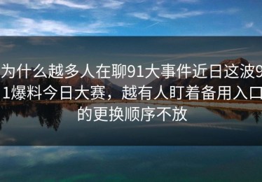 为什么越多人在聊91大事件近日这波91爆料今日大赛，越有人盯着备用入口的更换顺序不放