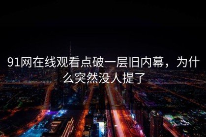 91网在线观看点破一层旧内幕，为什么突然没人提了