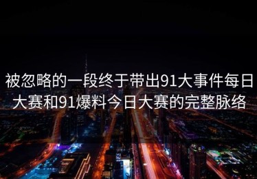 被忽略的一段终于带出91大事件每日大赛和91爆料今日大赛的完整脉络