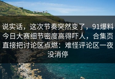 说实话，这次节奏突然变了，91爆料今日大赛细节密度高得吓人，合集页直接把讨论区点燃：难怪评论区一夜没消停
