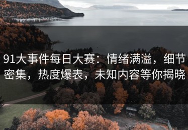 91大事件每日大赛：情绪满溢，细节密集，热度爆表，未知内容等你揭晓