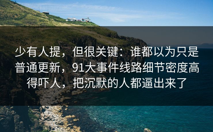 少有人提，但很关键：谁都以为只是普通更新，91大事件线路细节密度高得吓人，把沉默的人都逼出来了