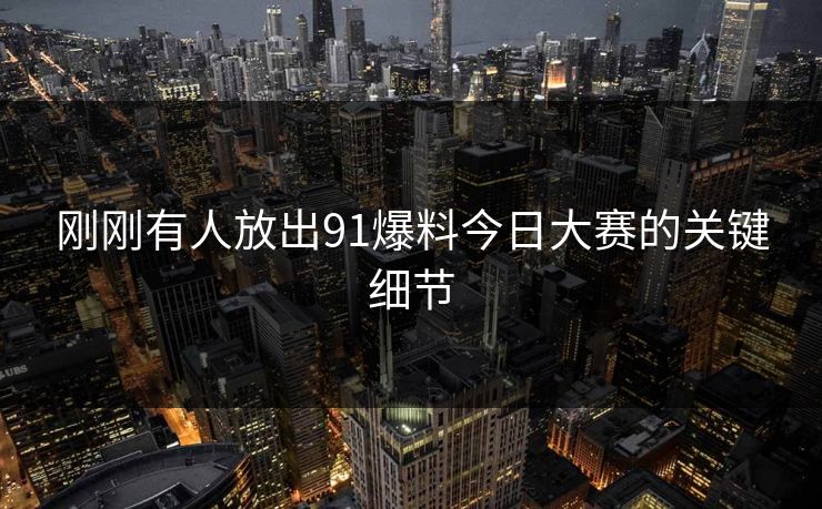 刚刚有人放出91爆料今日大赛的关键细节