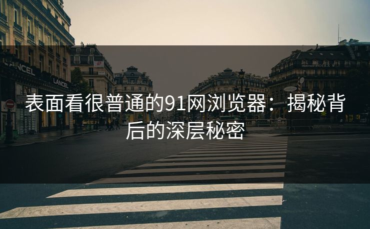 表面看很普通的91网浏览器：揭秘背后的深层秘密