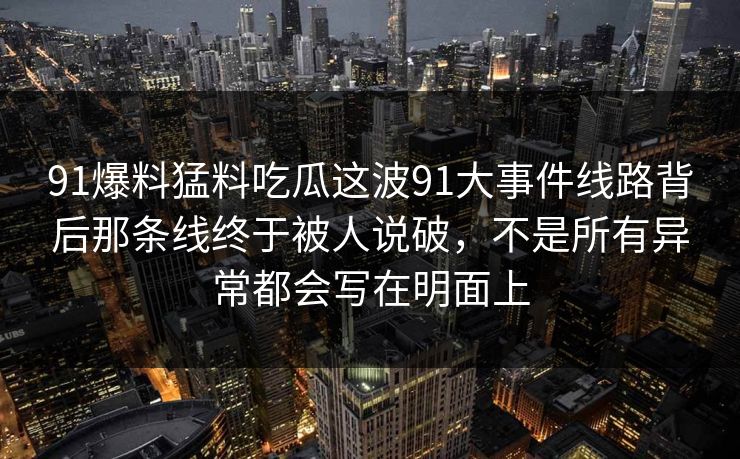 91爆料猛料吃瓜这波91大事件线路背后那条线终于被人说破，不是所有异常都会写在明面上