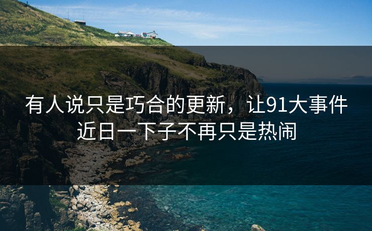 有人说只是巧合的更新，让91大事件近日一下子不再只是热闹