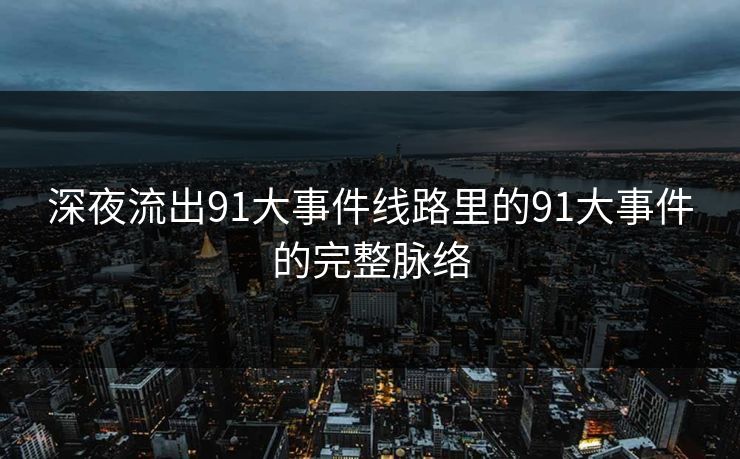 深夜流出91大事件线路里的91大事件的完整脉络