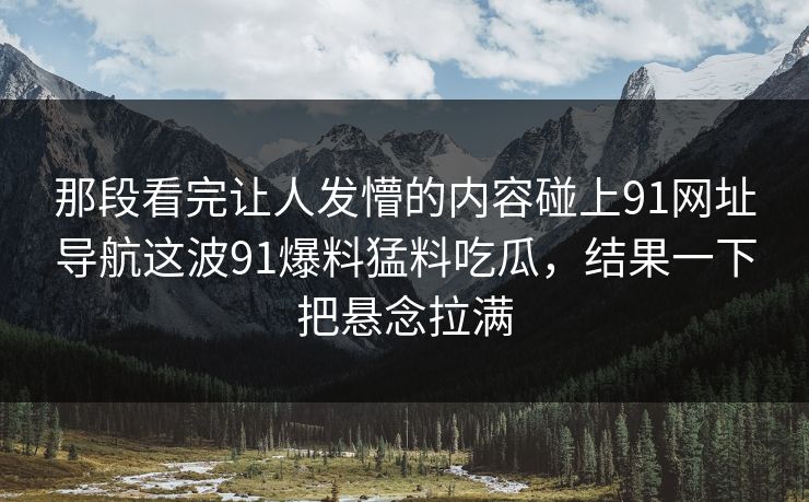 那段看完让人发懵的内容碰上91网址导航这波91爆料猛料吃瓜，结果一下把悬念拉满