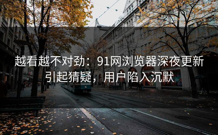 越看越不对劲:91网浏览器深夜更新引起猜疑,用户陷入沉默 越看越不对劲:91网浏览器深夜更新引起猜疑,用户陷入沉默