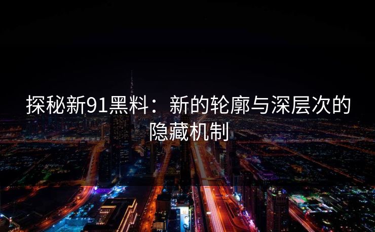 探秘新91黑料：新的轮廓与深层次的隐藏机制