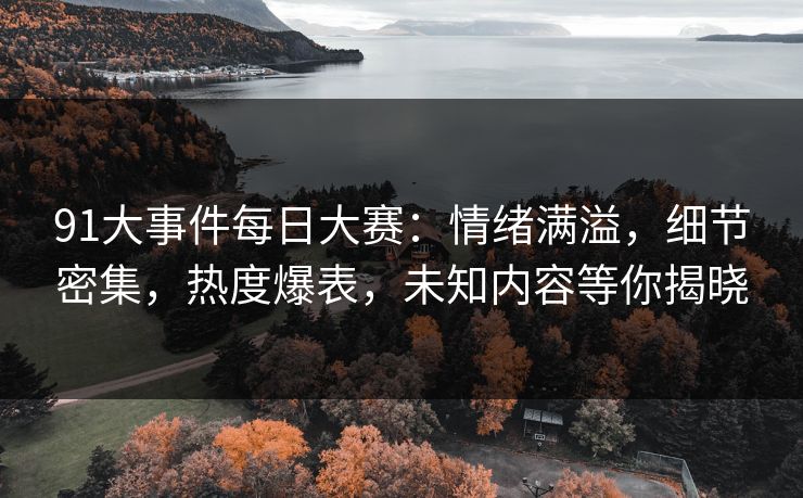91大事件每日大赛：情绪满溢，细节密集，热度爆表，未知内容等你揭晓