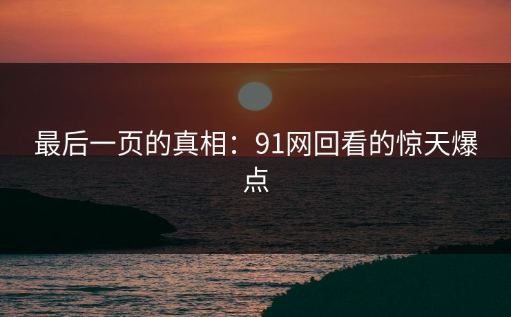 最后一页的真相：91网回看的惊天爆点