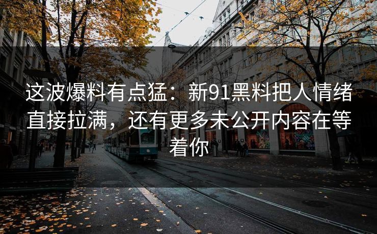 这波爆料有点猛：新91黑料把人情绪直接拉满，还有更多未公开内容在等着你