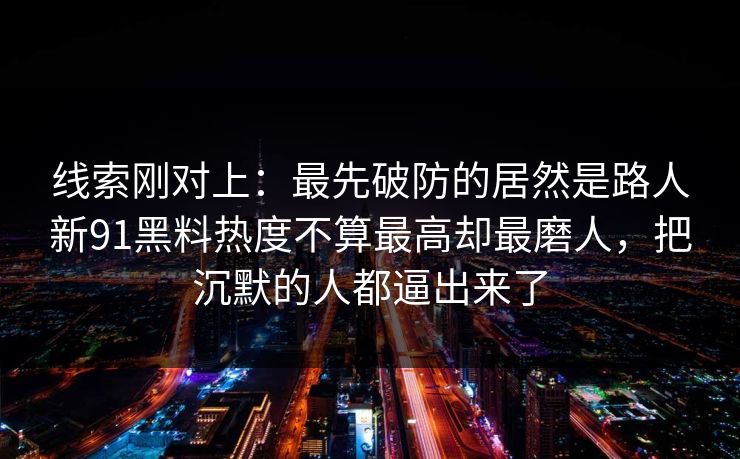 线索刚对上：最先破防的居然是路人新91黑料热度不算最高却最磨人，把沉默的人都逼出来了