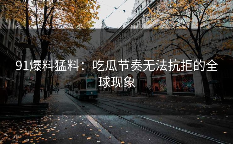 91爆料猛料:吃瓜节奏无法抗拒的全球现象 91爆料猛料:吃瓜节奏无法抗拒的全球现象