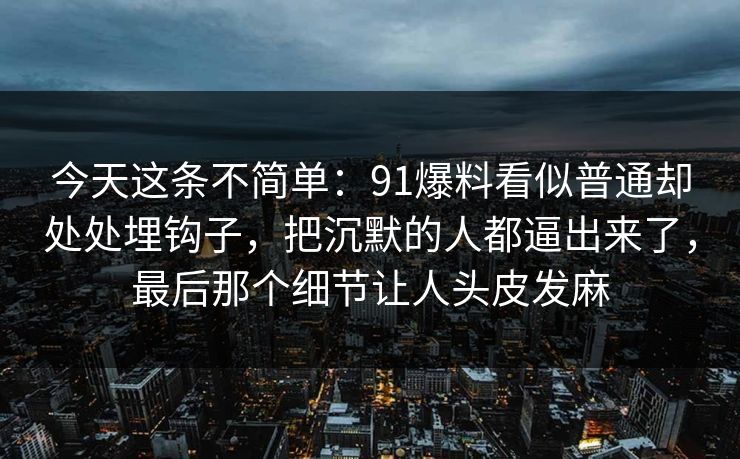 今天这条不简单：91爆料看似普通却处处埋钩子，把沉默的人都逼出来了，最后那个细节让人头皮发麻