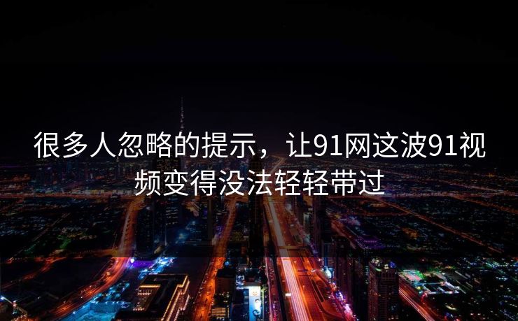 很多人忽略的提示,让91网这波91视频变得没法轻轻带过 很多人忽略的提示,让91网这波91视频变得没法轻轻带过