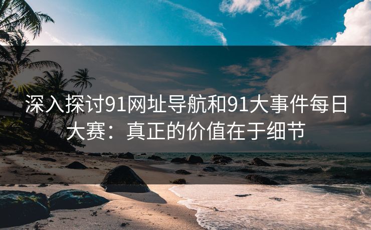 深入探讨91网址导航和91大事件每日大赛：真正的价值在于细节
