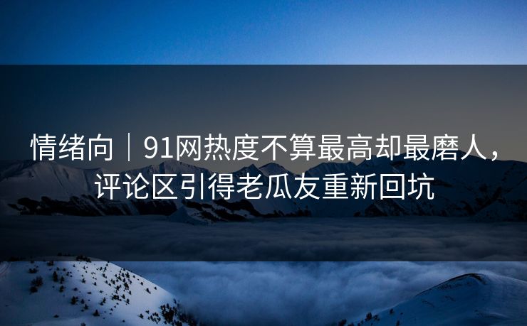 情绪向|91网热度不算最高却最磨人,评论区引得老瓜友重新回坑 情绪向|91网热度不算最高却最磨人,评论区引得老瓜友重新回坑