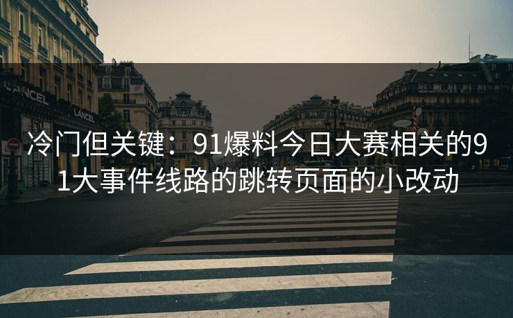 冷门但关键：91爆料今日大赛相关的91大事件线路的跳转页面的小改动
