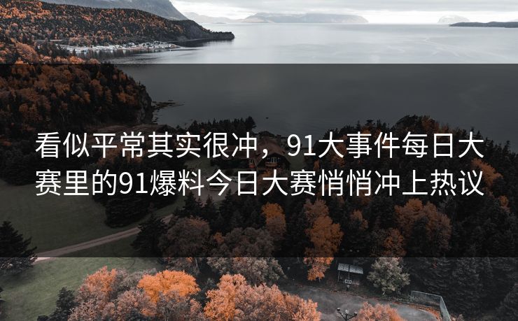 看似平常其实很冲，91大事件每日大赛里的91爆料今日大赛悄悄冲上热议