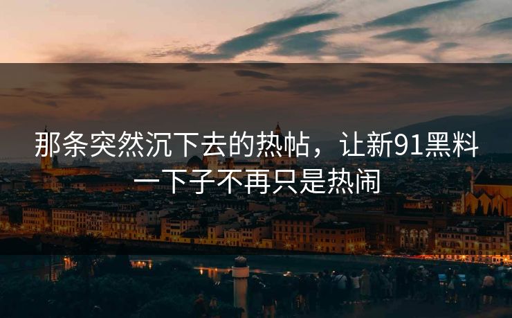 那条突然沉下去的热帖,让新91黑料一下子不再只是热闹 那条突然沉下去的热帖,让新91黑料一下子不再只是热闹