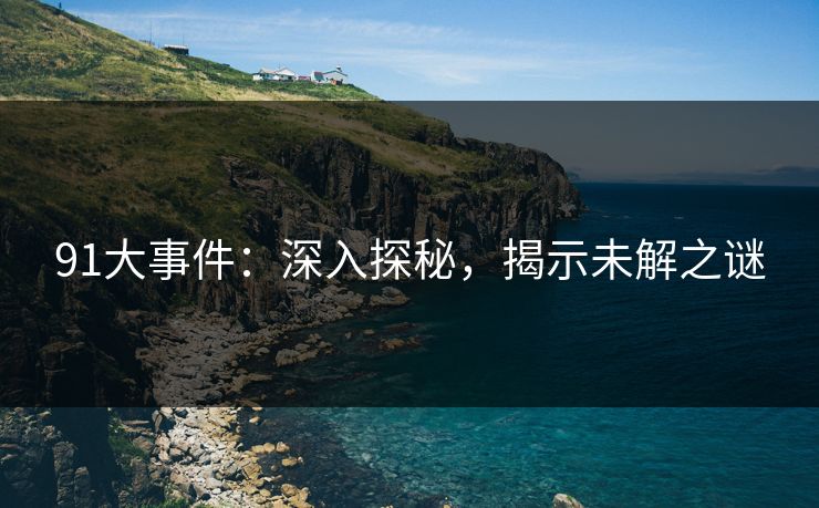 91大事件：深入探秘，揭示未解之谜