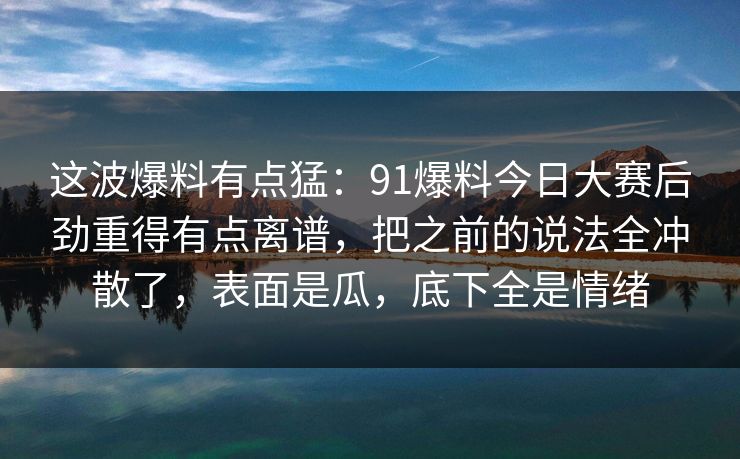 这波爆料有点猛：91爆料今日大赛后劲重得有点离谱，把之前的说法全冲散了，表面是瓜，底下全是情绪
