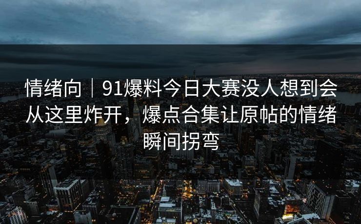 情绪向|91爆料今日大赛没人想到会从这里炸开,爆点合集让原帖的情绪瞬间拐弯 情绪向|91爆料今日大赛没人想到会从这里炸开,爆点合集让原帖的情绪瞬间拐弯