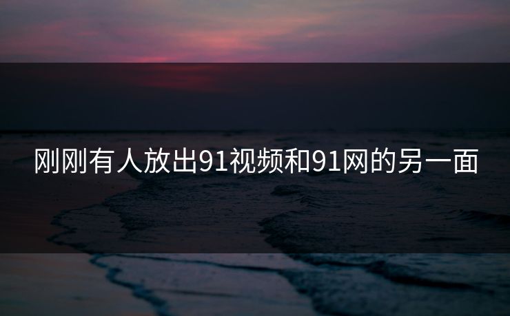 刚刚有人放出91视频和91网的另一面 刚刚有人放出91视频和91网的另一面