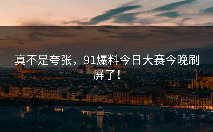 真不是夸张，91爆料今日大赛今晚刷屏了！
