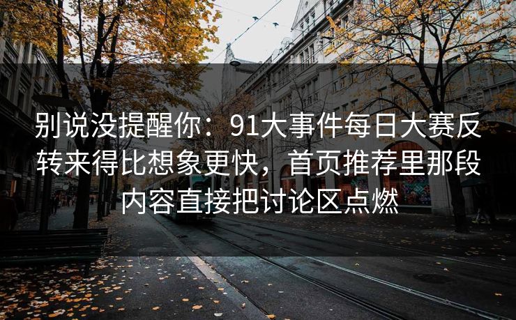 别说没提醒你：91大事件每日大赛反转来得比想象更快，首页推荐里那段内容直接把讨论区点燃