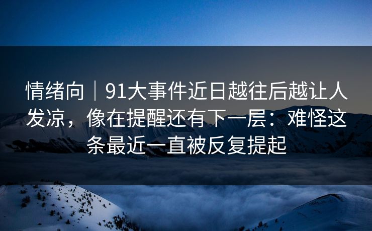 情绪向｜91大事件近日越往后越让人发凉，像在提醒还有下一层：难怪这条最近一直被反复提起