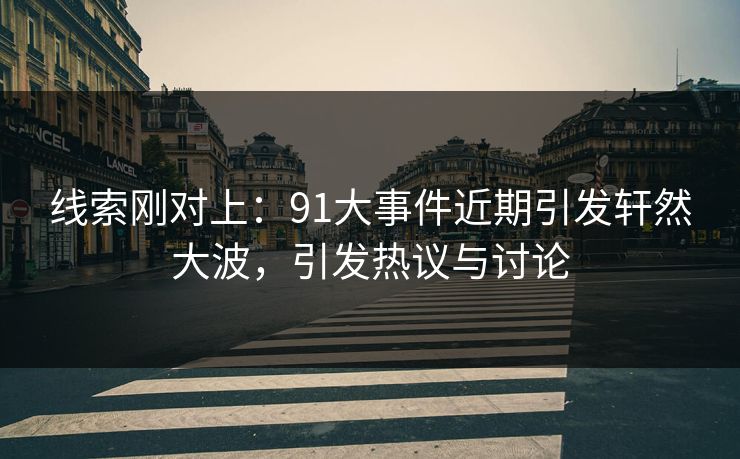 线索刚对上：91大事件近期引发轩然大波，引发热议与讨论