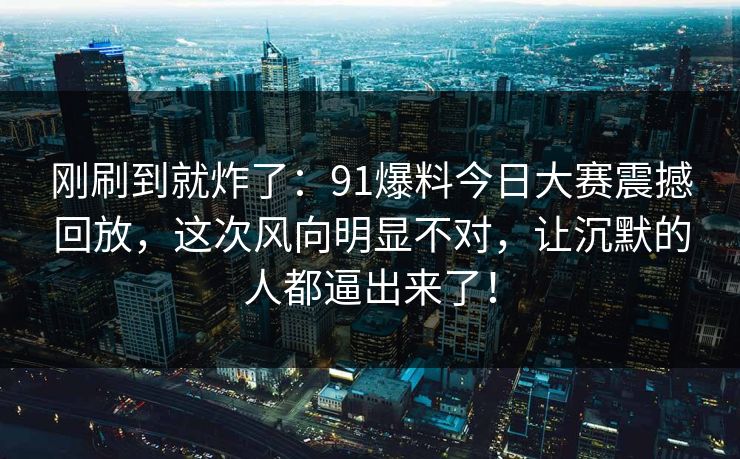 刚刷到就炸了：91爆料今日大赛震撼回放，这次风向明显不对，让沉默的人都逼出来了！