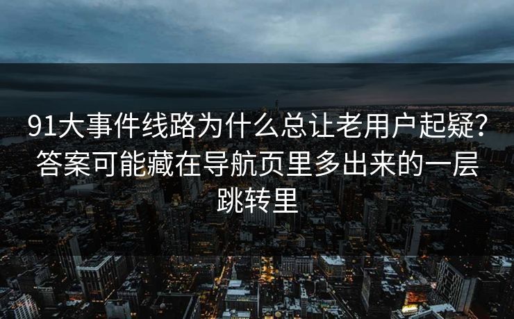91大事件线路为什么总让老用户起疑？答案可能藏在导航页里多出来的一层跳转里