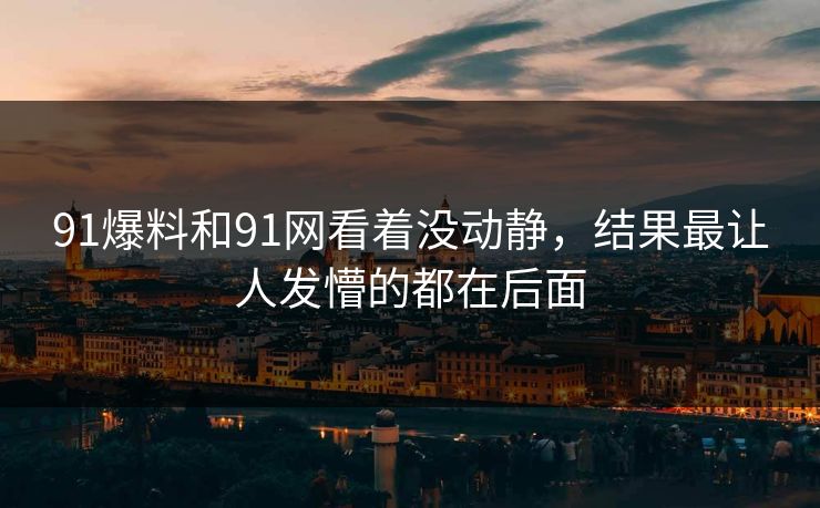 91爆料和91网看着没动静，结果最让人发懵的都在后面