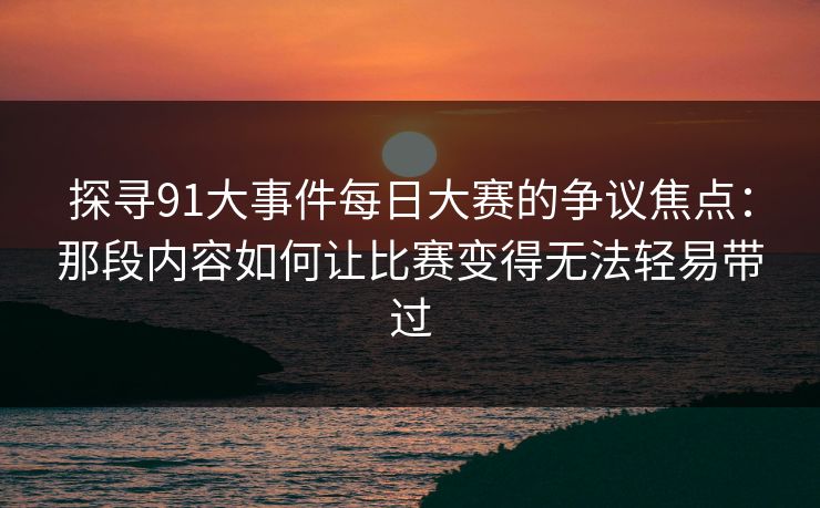 探寻91大事件每日大赛的争议焦点：那段内容如何让比赛变得无法轻易带过