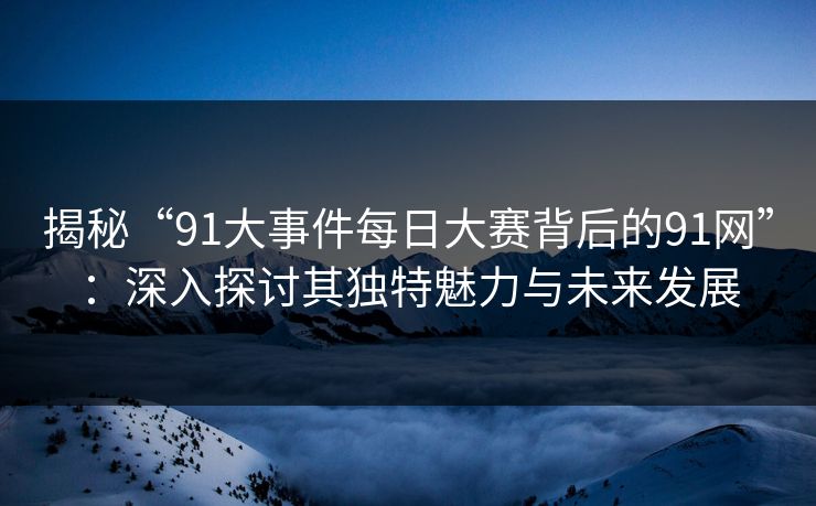 揭秘“91大事件每日大赛背后的91网”：深入探讨其独特魅力与未来发展