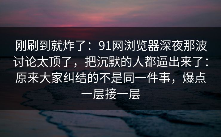刚刷到就炸了:91网浏览器深夜那波讨论太顶了,把沉默的人都逼出来了:原来大家纠结的不是同一件事,爆点一层接一层 刚刷到就炸了:91网浏览器深夜那波讨论太顶了,把沉默的人都逼出来了:原来大家纠结的不是同一件事,爆点一层接一层