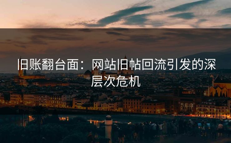 旧账翻台面：网站旧帖回流引发的深层次危机