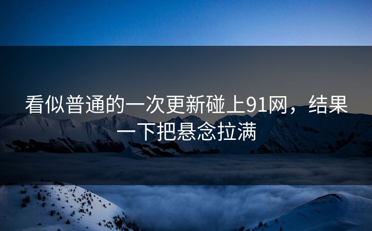看似普通的一次更新碰上91网，结果一下把悬念拉满