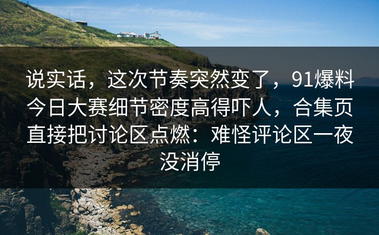 说实话，这次节奏突然变了，91爆料今日大赛细节密度高得吓人，合集页直接把讨论区点燃：难怪评论区一夜没消停