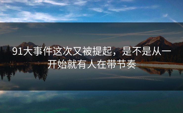91大事件这次又被提起，是不是从一开始就有人在带节奏