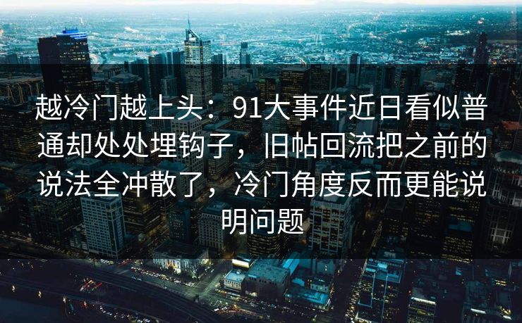 越冷门越上头：91大事件近日看似普通却处处埋钩子，旧帖回流把之前的说法全冲散了，冷门角度反而更能说明问题